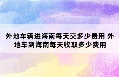 外地车辆进海南每天交多少费用 外地车到海南每天收取多少费用